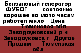 Бензиновый генератор  ФУБОГ 5500  состояние хорошее по мото часам работал мало › Цена ­ 30 000 - Тюменская обл., Заводоуковский р-н, Заводоуковск г. Другое » Продам   . Тюменская обл.